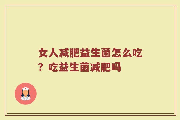 女人益生菌怎么吃?吃益生菌吗 女人益生菌怎么吃?吃益生菌吗