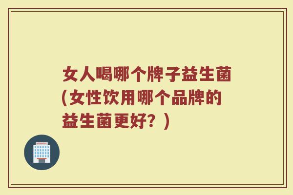 女人喝哪个牌子益生菌(女性饮用哪个品牌的益生菌更好？)