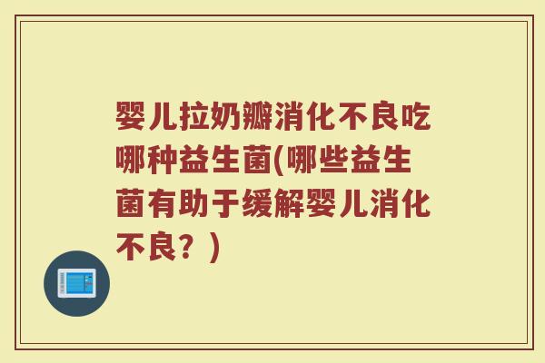婴儿拉奶瓣消化不良吃哪种益生菌(哪些益生菌有助于缓解婴儿消化不良？)