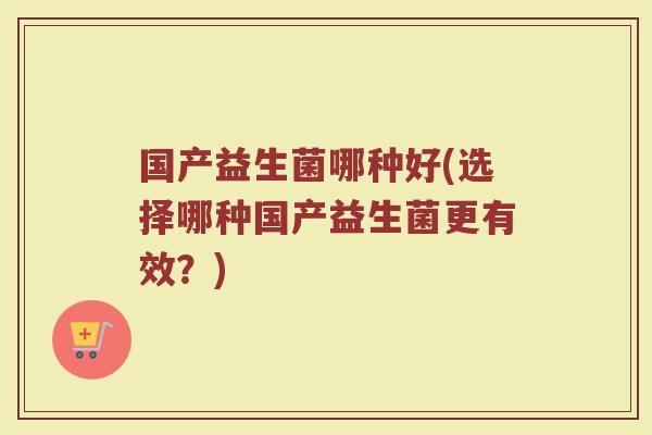 国产益生菌哪种好(选择哪种国产益生菌更有效？)