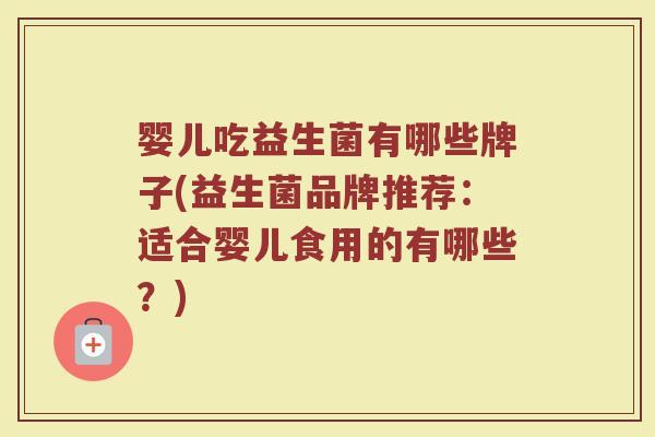 婴儿吃益生菌有哪些牌子(益生菌品牌推荐：适合婴儿食用的有哪些？)