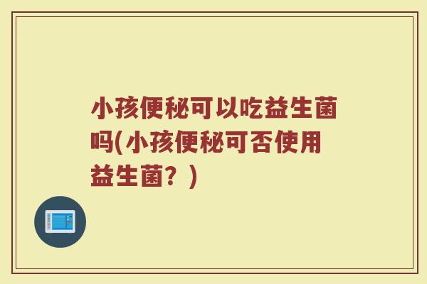 小孩可以吃益生菌吗(小孩可否使用益生菌?) 小孩可以吃益生菌吗(小孩可否使用益生菌?)