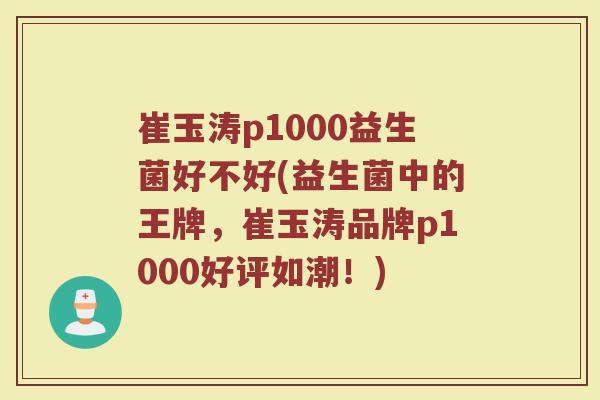 崔玉涛p1000益生菌好不好(益生菌中的王牌，崔玉涛品牌p1000好评如潮！)