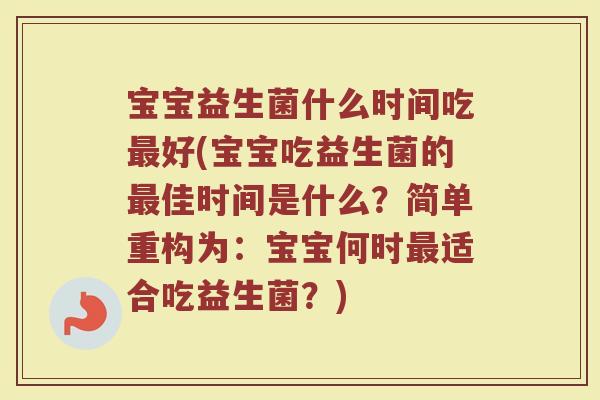 宝宝益生菌什么时间吃好(宝宝吃益生菌的佳时间是什么?简单重构为:宝宝何时适合吃益生菌?) 宝宝益生菌什么时间吃好(宝宝吃益生菌的佳时间是什么?简单重构为:宝宝何时适合吃益生菌?)