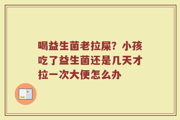 喝益生菌老拉屎？小孩吃了益生菌还是几天才拉一次大便怎么办