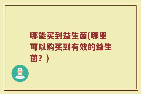 哪能买到益生菌(哪里可以购买到有效的益生菌？)