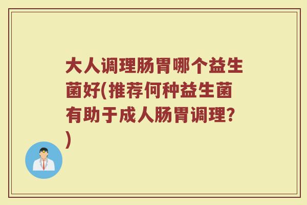 大人调理肠胃哪个益生菌好(推荐何种益生菌有助于成人肠胃调理？)