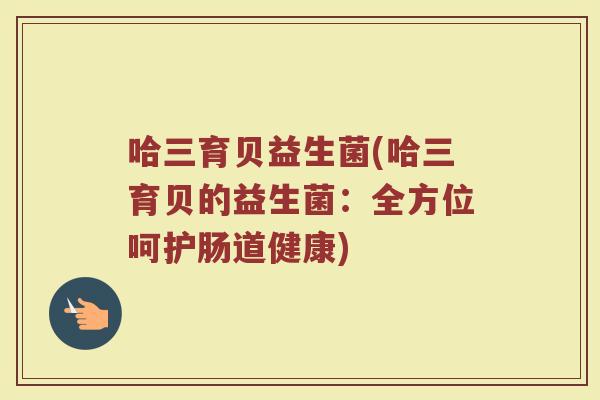 哈三育贝益生菌(哈三育贝的益生菌：全方位呵护肠道健康)