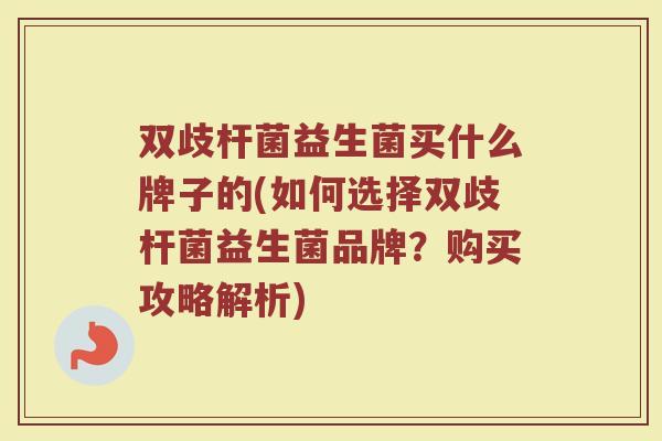 双歧杆菌益生菌买什么牌子的(如何选择双歧杆菌益生菌品牌？购买攻略解析)