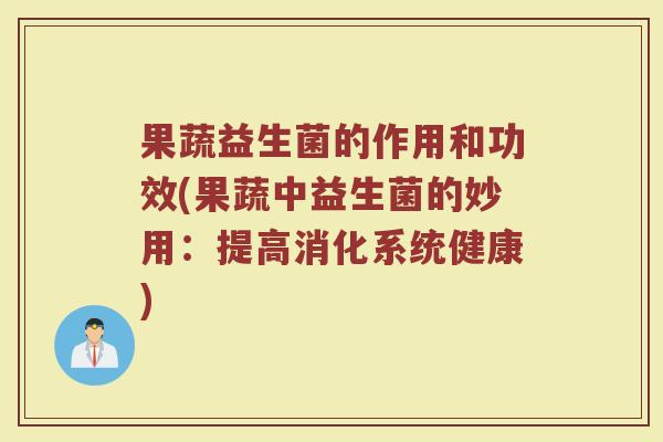 果蔬益生菌的作用和功效(果蔬中益生菌的妙用：提高消化系统健康)