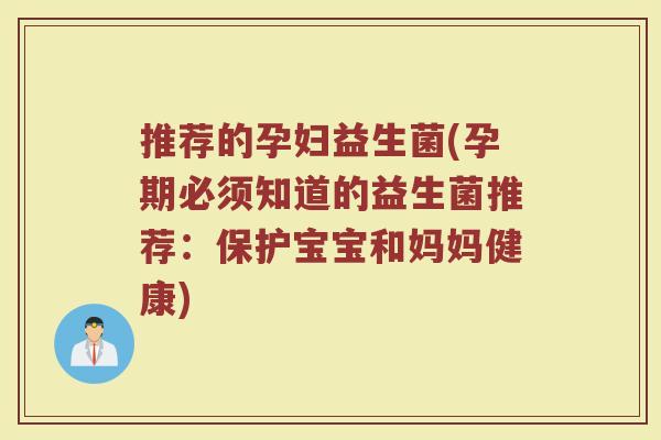 推荐的孕妇益生菌(孕期必须知道的益生菌推荐：保护宝宝和妈妈健康)