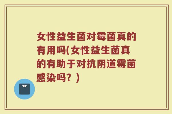 女性益生菌对霉菌真的有用吗(女性益生菌真的有助于对抗阴道霉菌感染吗？)