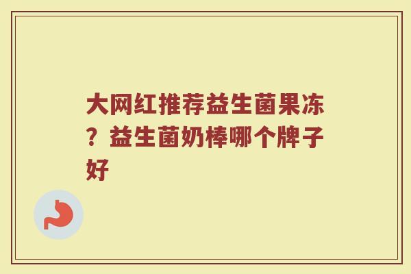 大网红推荐益生菌果冻？益生菌奶棒哪个牌子好