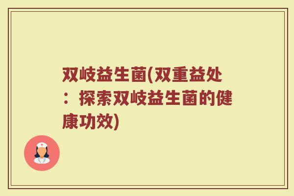 双岐益生菌(双重益处：探索双岐益生菌的健康功效)