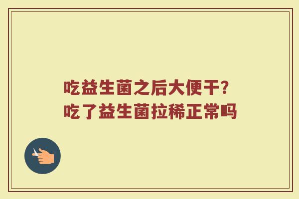 吃益生菌之后大便干?吃了益生菌拉稀正常吗 吃益生菌之后大便干?吃了益生菌拉稀正常吗