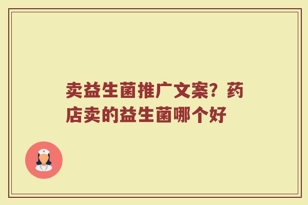 卖益生菌推广文案?药店卖的益生菌哪个好 卖益生菌推广文案?药店卖的益生菌哪个好
