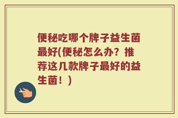 便秘吃哪个牌子益生菌最好(便秘怎么办？推荐这几款牌子最好的益生菌！)