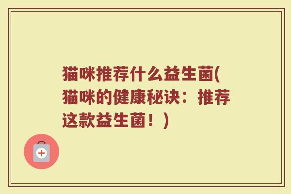 猫咪推荐什么益生菌(猫咪的健康秘诀：推荐这款益生菌！)