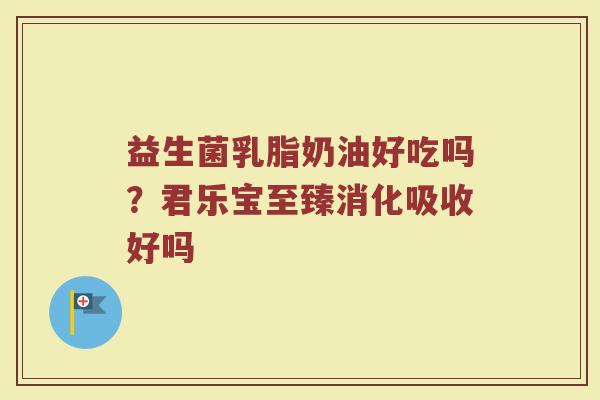 益生菌乳脂奶油好吃吗?君乐宝至臻消化吸收好吗 益生菌乳脂奶油好吃吗?君乐宝至臻消化吸收好吗