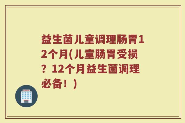 益生菌儿童调理肠胃12个月(儿童肠胃受损？12个月益生菌调理必备！)