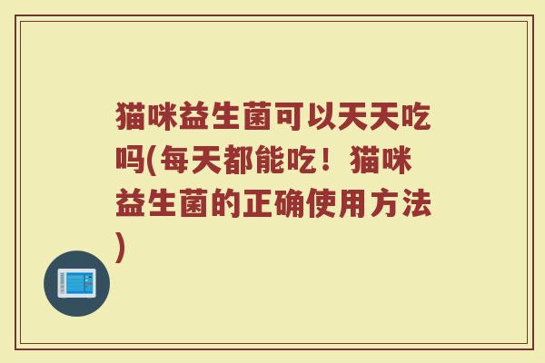 猫咪益生菌可以天天吃吗(每天都能吃!猫咪益生菌的正确使用方法) 猫咪益生菌可以天天吃吗(每天都能吃!猫咪益生菌的正确使用方法)