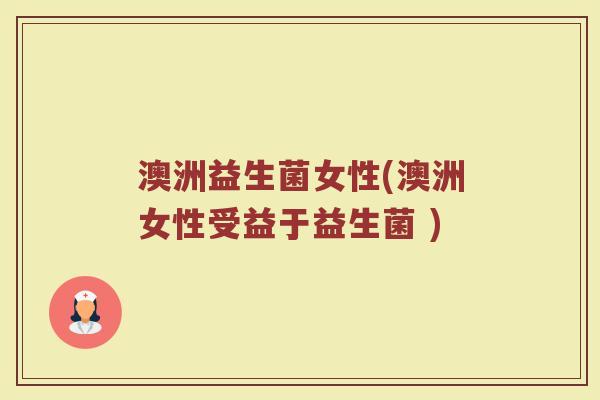 澳洲益生菌女性(澳洲女性受益于益生菌 ) 澳洲益生菌女性(澳洲女性受益于益生菌 )