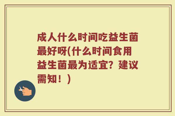 成人什么时间吃益生菌好呀(什么时间食用益生菌为适宜?建议需知!) 成人什么时间吃益生菌好呀(什么时间食用益生菌为适宜?建议需知!)