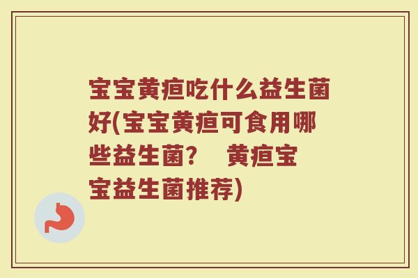 宝宝黄疸吃什么益生菌好(宝宝黄疸可食用哪些益生菌？  黄疸宝宝益生菌推荐)