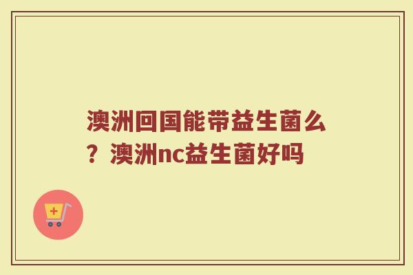 澳洲回国能带益生菌么？澳洲nc益生菌好吗