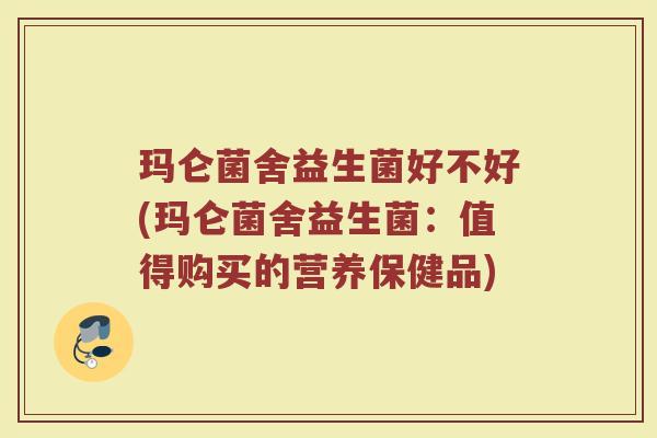 玛仑菌舍益生菌好不好(玛仑菌舍益生菌：值得购买的营养保健品)