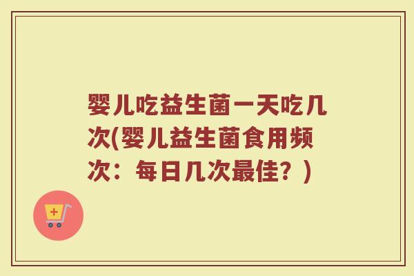 婴儿吃益生菌一天吃几次(婴儿益生菌食用频次：每日几次最佳？)