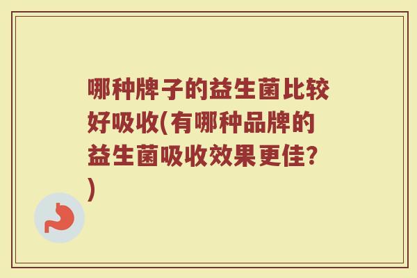 哪种牌子的益生菌比较好吸收(有哪种品牌的益生菌吸收效果更佳?) 哪种牌子的益生菌比较好吸收(有哪种品牌的益生菌吸收效果更佳?)