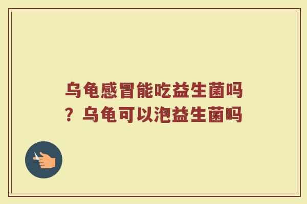 乌龟能吃益生菌吗?乌龟可以泡益生菌吗 乌龟能吃益生菌吗?乌龟可以泡益生菌吗