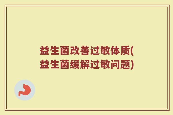 益生菌改善过敏体质(益生菌缓解过敏问题)