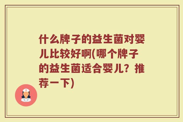 什么牌子的益生菌对婴儿比较好啊(哪个牌子的益生菌适合婴儿?推荐一下) 什么牌子的益生菌对婴儿比较好啊(哪个牌子的益生菌适合婴儿?推荐一下)