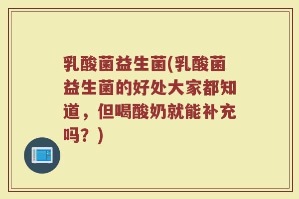 乳酸菌益生菌(乳酸菌益生菌的好处大家都知道，但喝酸奶就能补充吗？)