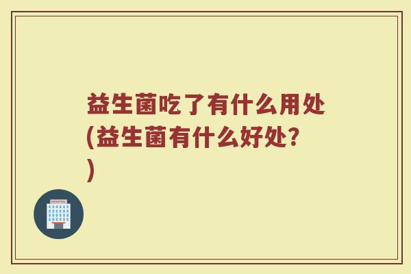 益生菌吃了有什么用处(益生菌有什么好处？)