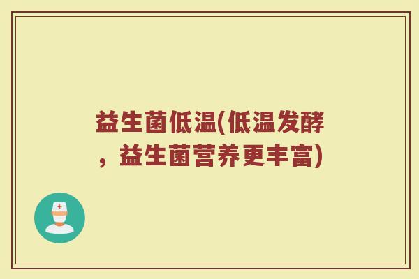 益生菌低温(低温发酵,益生菌营养更丰富) 益生菌低温(低温发酵,益生菌营养更丰富)