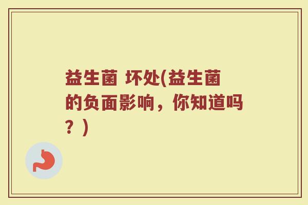 益生菌 坏处(益生菌的负面影响，你知道吗？)