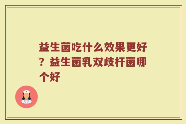 益生菌吃什么效果更好？益生菌乳双歧杆菌哪个好