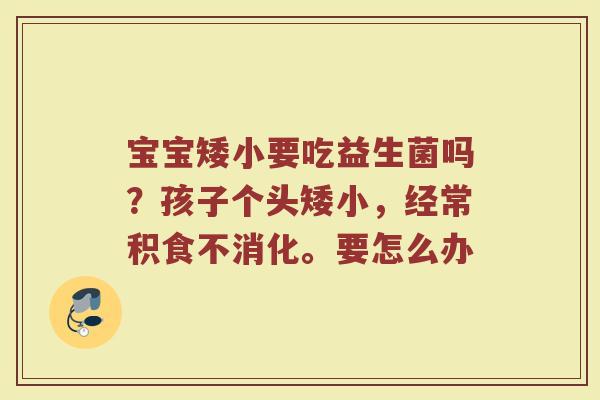 宝宝矮小要吃益生菌吗？孩子个头矮小，经常积食不消化。要怎么办