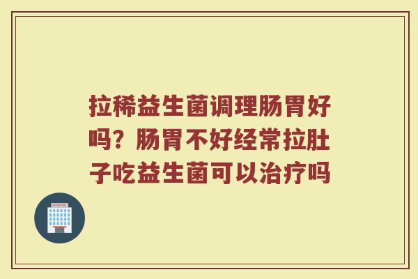 拉稀益生菌调理肠胃好吗？肠胃不好经常拉肚子吃益生菌可以治疗吗