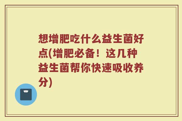 想增肥吃什么益生菌好点(增肥必备！这几种益生菌帮你快速吸收养分)