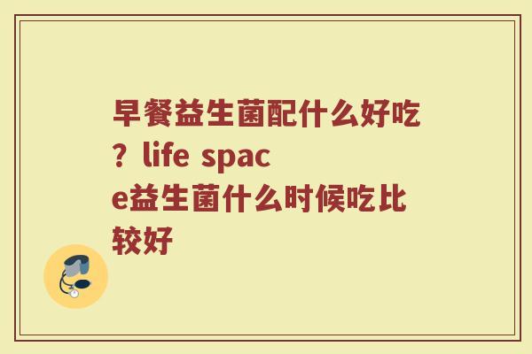 早餐益生菌配什么好吃?life space益生菌什么时候吃比较好 早餐益生菌配什么好吃?life space益生菌什么时候吃比较好
