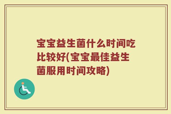 宝宝益生菌什么时间吃比较好(宝宝最佳益生菌服用时间攻略)