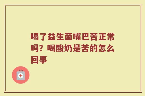 喝了益生菌嘴巴苦正常吗？喝酸奶是苦的怎么回事