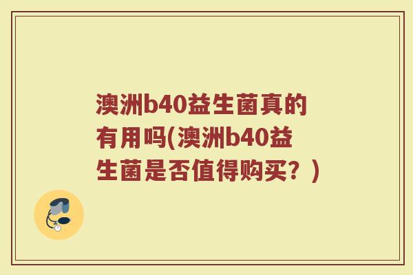 澳洲b40益生菌真的有用吗(澳洲b40益生菌是否值得购买？)