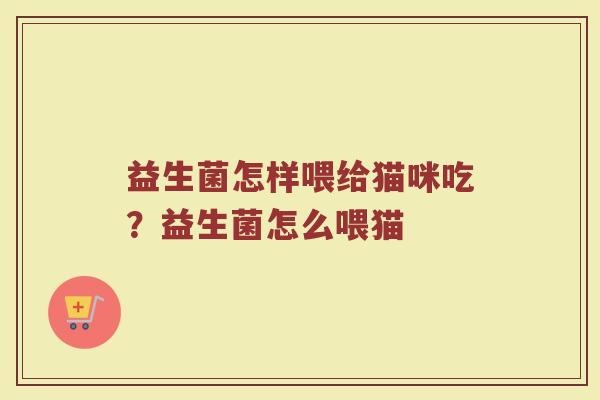 益生菌怎样喂给猫咪吃？益生菌怎么喂猫