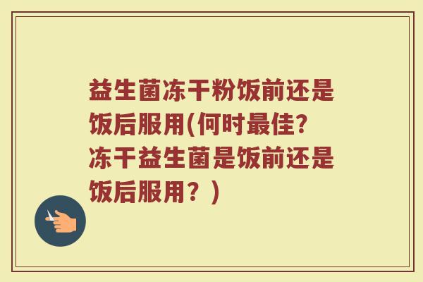 益生菌冻干粉饭前还是饭后服用(何时最佳？冻干益生菌是饭前还是饭后服用？)