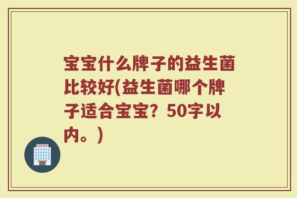 宝宝什么牌子的益生菌比较好(益生菌哪个牌子适合宝宝?50字以内。) 宝宝什么牌子的益生菌比较好(益生菌哪个牌子适合宝宝?50字以内。)